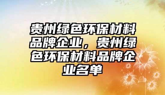 貴州綠色環(huán)保材料品牌企業(yè)，貴州綠色環(huán)保材料品牌企業(yè)名單