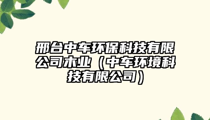 邢臺中車環(huán)?？萍加邢薰灸緲I(yè)（中車環(huán)境科技有限公司）