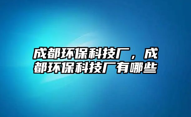 成都環(huán)?？萍紡S，成都環(huán)保科技廠有哪些