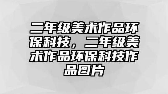 二年級美術作品環(huán)?？萍?，二年級美術作品環(huán)?？萍甲髌穲D片