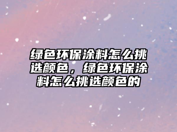 綠色環(huán)保涂料怎么挑選顏色，綠色環(huán)保涂料怎么挑選顏色的