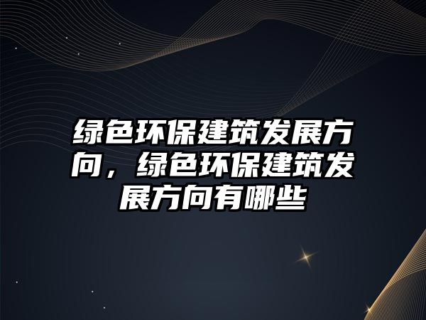 綠色環(huán)保建筑發(fā)展方向，綠色環(huán)保建筑發(fā)展方向有哪些