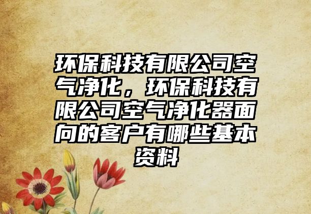 環(huán)?？萍加邢薰究諝鈨艋?，環(huán)保科技有限公司空氣凈化器面向的客戶有哪些基本資料