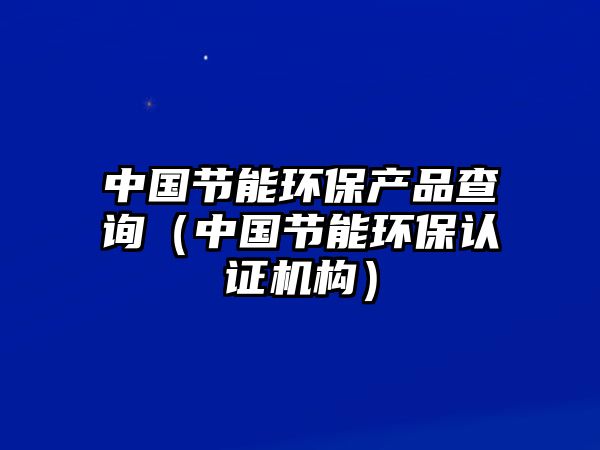 中國(guó)節(jié)能環(huán)保產(chǎn)品查詢（中國(guó)節(jié)能環(huán)保認(rèn)證機(jī)構(gòu)）