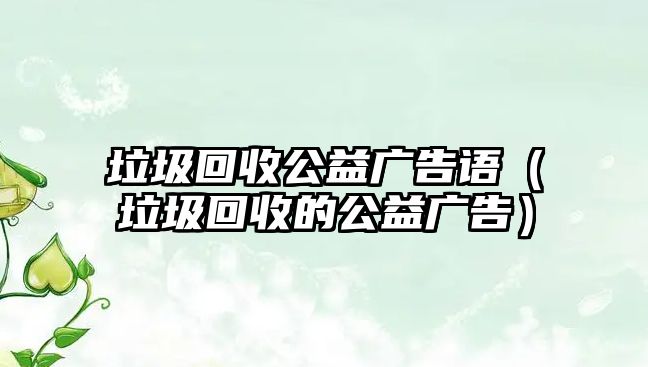 垃圾回收公益廣告語（垃圾回收的公益廣告）