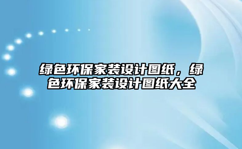 綠色環(huán)保家裝設(shè)計圖紙，綠色環(huán)保家裝設(shè)計圖紙大全