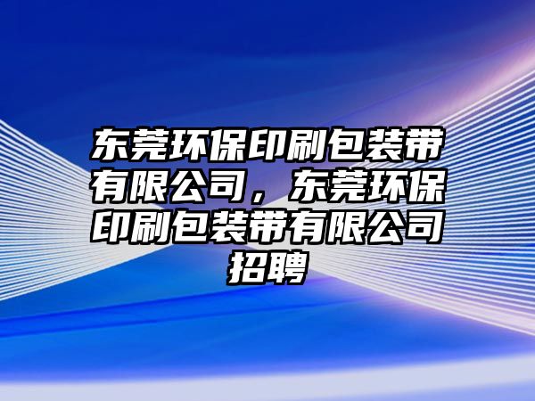 東莞環(huán)保印刷包裝帶有限公司，東莞環(huán)保印刷包裝帶有限公司招聘