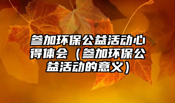 參加環(huán)保公益活動心得體會（參加環(huán)保公益活動的意義）