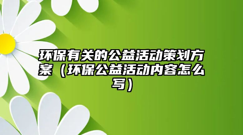 環(huán)保有關的公益活動策劃方案（環(huán)保公益活動內容怎么寫）