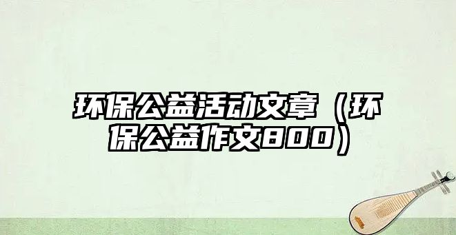 環(huán)保公益活動文章（環(huán)保公益作文800）