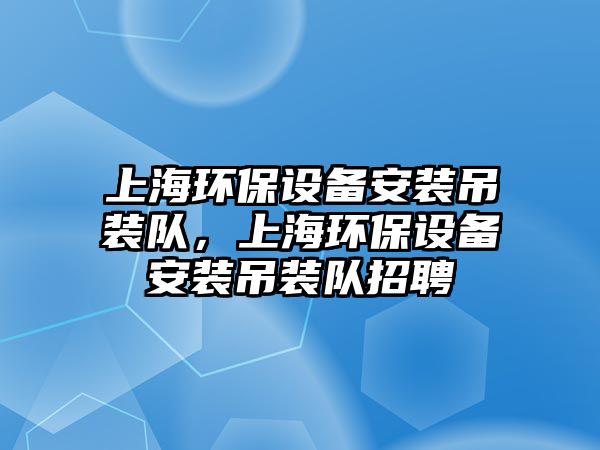 上海環(huán)保設備安裝吊裝隊，上海環(huán)保設備安裝吊裝隊招聘