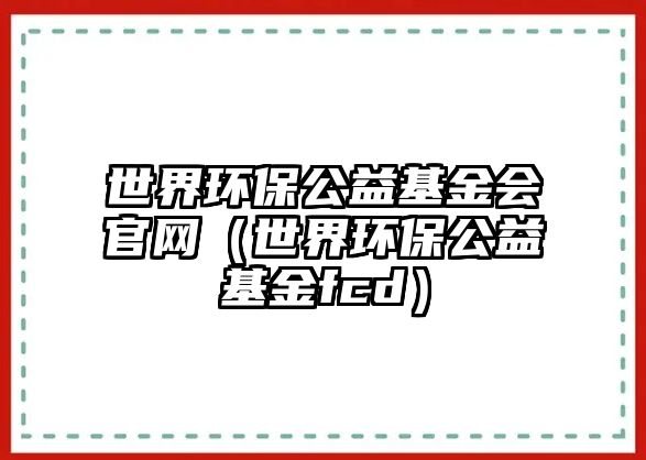 世界環(huán)保公益基金會官網(wǎng)（世界環(huán)保公益基金fcd）