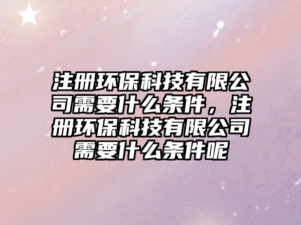 注冊(cè)環(huán)?？萍加邢薰拘枰裁礂l件，注冊(cè)環(huán)保科技有限公司需要什么條件呢