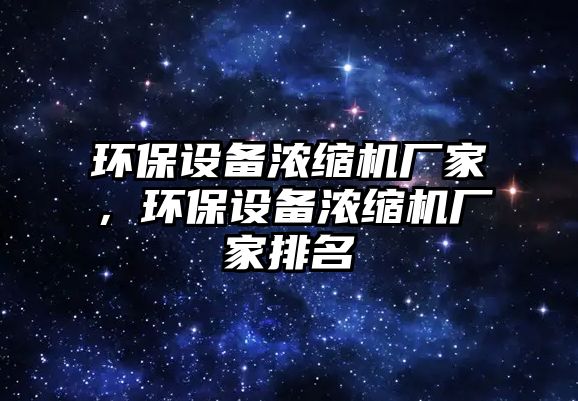 環(huán)保設備濃縮機廠家，環(huán)保設備濃縮機廠家排名