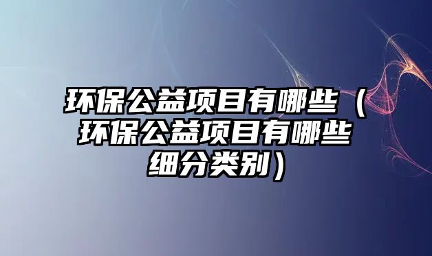 環(huán)保公益項目有哪些（環(huán)保公益項目有哪些細分類別）