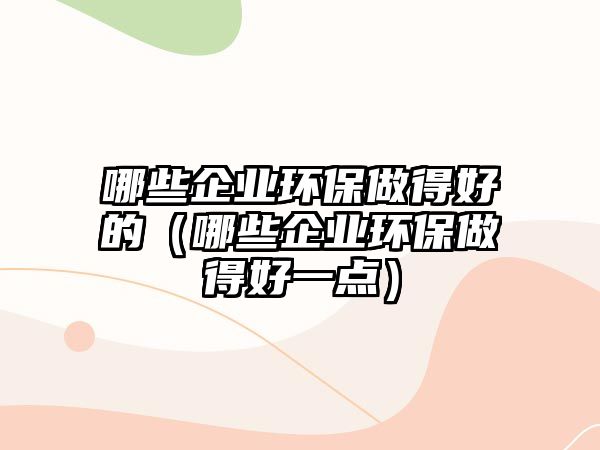 哪些企業(yè)環(huán)保做得好的（哪些企業(yè)環(huán)保做得好一點(diǎn)）