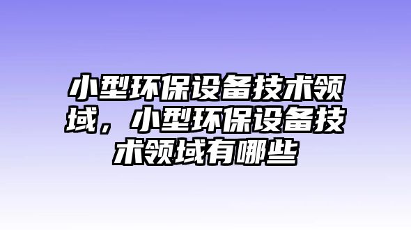 小型環(huán)保設(shè)備技術(shù)領(lǐng)域，小型環(huán)保設(shè)備技術(shù)領(lǐng)域有哪些