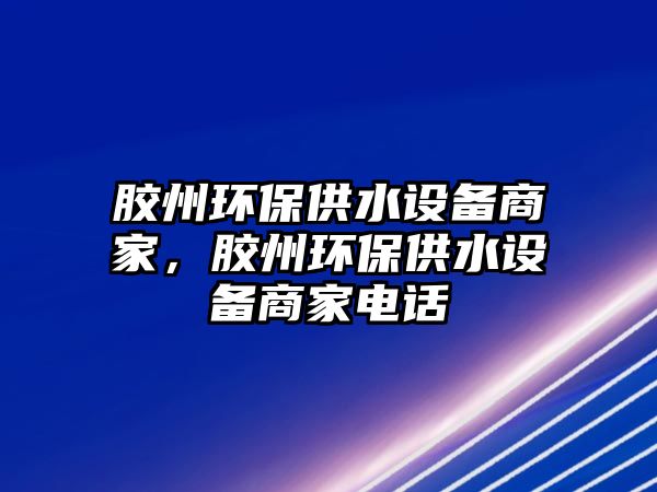 膠州環(huán)保供水設備商家，膠州環(huán)保供水設備商家電話