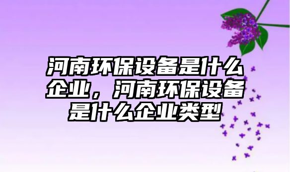 河南環(huán)保設(shè)備是什么企業(yè)，河南環(huán)保設(shè)備是什么企業(yè)類(lèi)型