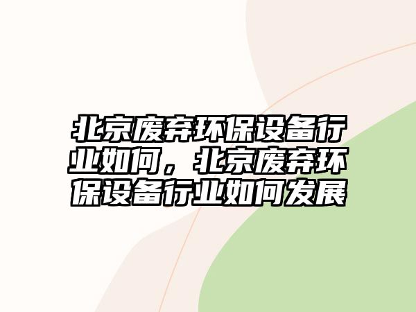 北京廢棄環(huán)保設備行業(yè)如何，北京廢棄環(huán)保設備行業(yè)如何發(fā)展