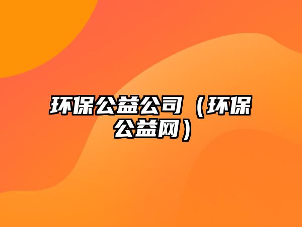 環(huán)保公益公司（環(huán)保公益網(wǎng)）