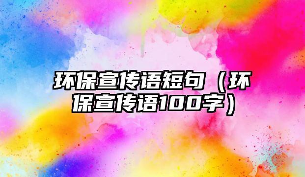 環(huán)保宣傳語短句（環(huán)保宣傳語100字）