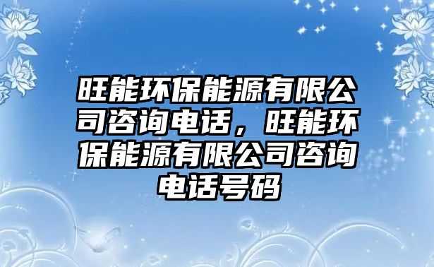 旺能環(huán)保能源有限公司咨詢電話，旺能環(huán)保能源有限公司咨詢電話號(hào)碼