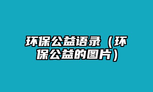 環(huán)保公益語(yǔ)錄（環(huán)保公益的圖片）