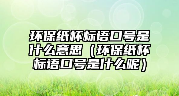 環(huán)保紙杯標語口號是什么意思（環(huán)保紙杯標語口號是什么呢）