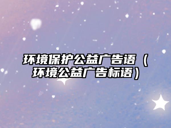 環(huán)境保護(hù)公益廣告語(yǔ)（環(huán)境公益廣告標(biāo)語(yǔ)）