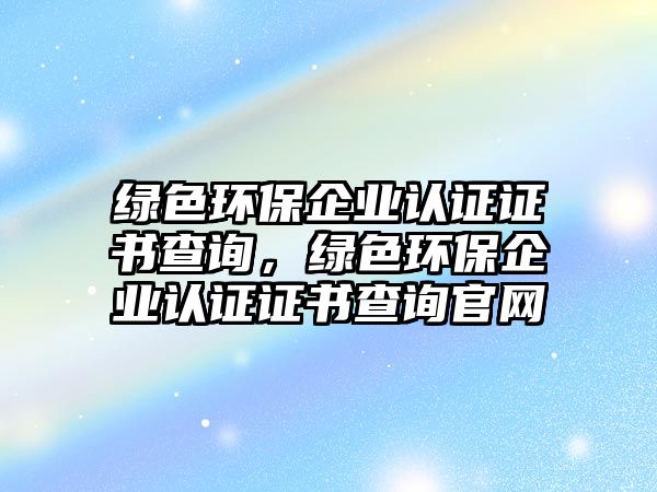 綠色環(huán)保企業(yè)認(rèn)證證書查詢，綠色環(huán)保企業(yè)認(rèn)證證書查詢官網(wǎng)