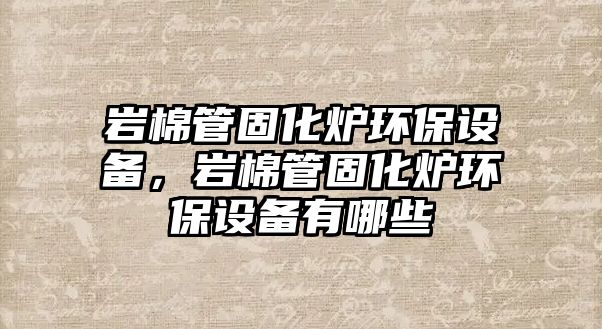 巖棉管固化爐環(huán)保設備，巖棉管固化爐環(huán)保設備有哪些