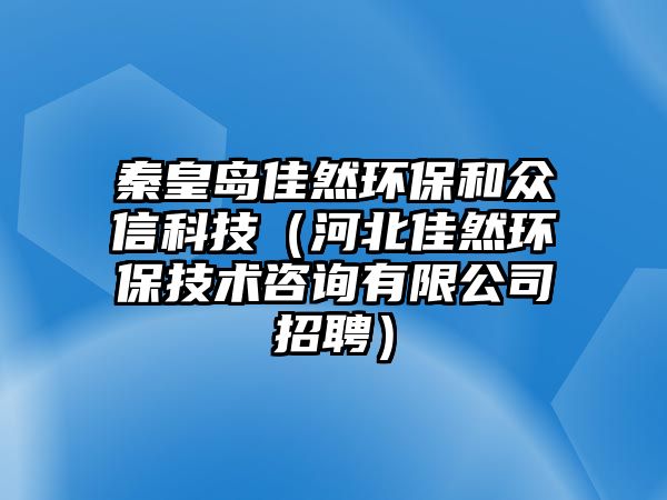 秦皇島佳然環(huán)保和眾信科技（河北佳然環(huán)保技術咨詢有限公司招聘）