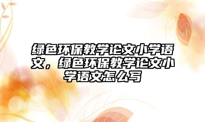 綠色環(huán)保教學論文小學語文，綠色環(huán)保教學論文小學語文怎么寫