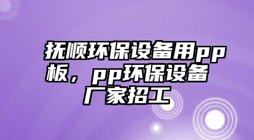 撫順環(huán)保設備用pp板，pp環(huán)保設備廠家招工