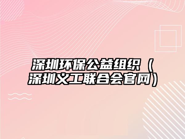 深圳環(huán)保公益組織（深圳義工聯(lián)合會(huì)官網(wǎng)）