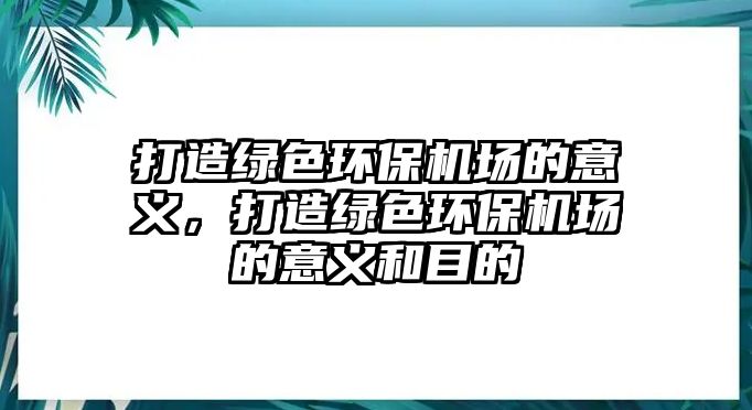 打造綠色環(huán)保機場的意義，打造綠色環(huán)保機場的意義和目的