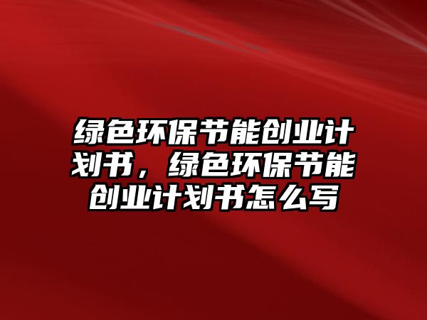 綠色環(huán)保節(jié)能創(chuàng)業(yè)計劃書，綠色環(huán)保節(jié)能創(chuàng)業(yè)計劃書怎么寫