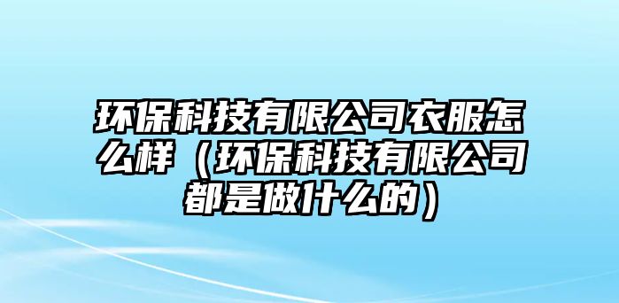 環(huán)?？萍加邢薰疽路趺礃樱ōh(huán)保科技有限公司都是做什么的）