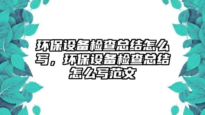 環(huán)保設備檢查總結怎么寫，環(huán)保設備檢查總結怎么寫范文