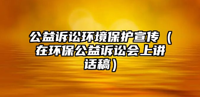 公益訴訟環(huán)境保護(hù)宣傳（在環(huán)保公益訴訟會上講話稿）