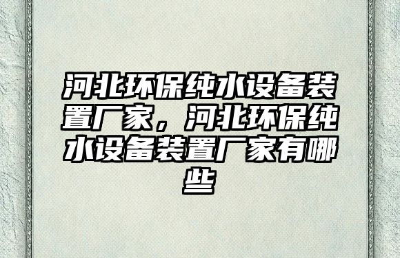 河北環(huán)保純水設(shè)備裝置廠家，河北環(huán)保純水設(shè)備裝置廠家有哪些