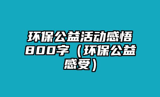 環(huán)保公益活動感悟800字（環(huán)保公益感受）