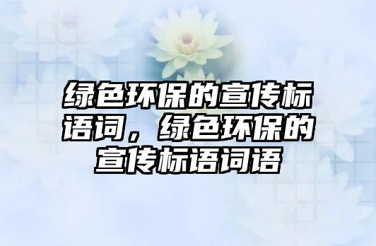 綠色環(huán)保的宣傳標語詞，綠色環(huán)保的宣傳標語詞語