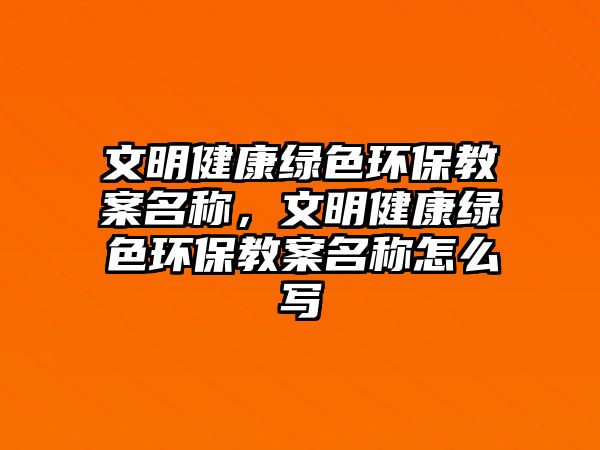 文明健康綠色環(huán)保教案名稱，文明健康綠色環(huán)保教案名稱怎么寫