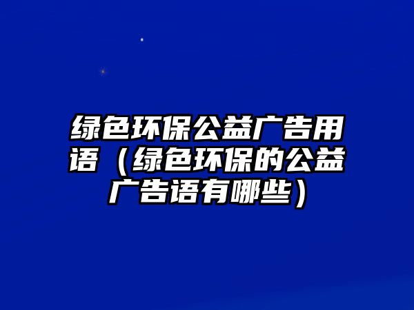 綠色環(huán)保公益廣告用語（綠色環(huán)保的公益廣告語有哪些）