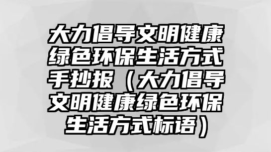 大力倡導(dǎo)文明健康綠色環(huán)保生活方式手抄報(bào)（大力倡導(dǎo)文明健康綠色環(huán)保生活方式標(biāo)語(yǔ)）