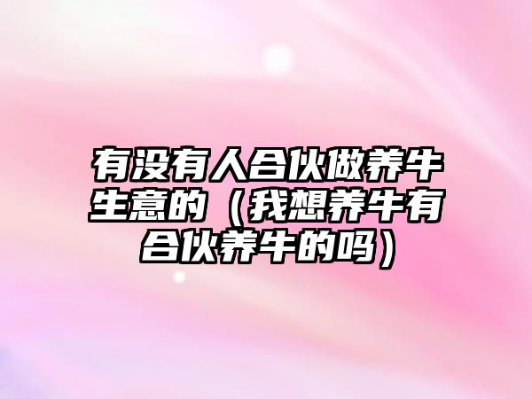 有沒(méi)有人合伙做養(yǎng)牛生意的（我想養(yǎng)牛有合伙養(yǎng)牛的嗎）