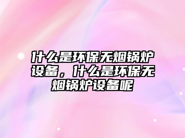 什么是環(huán)保無煙鍋爐設(shè)備，什么是環(huán)保無煙鍋爐設(shè)備呢