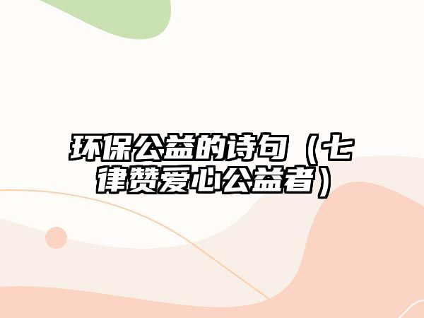 環(huán)保公益的詩句（七律贊愛心公益者）